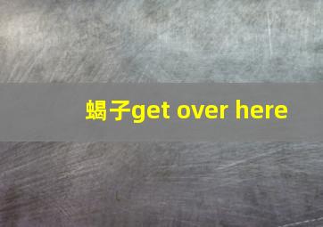 蝎子get over here